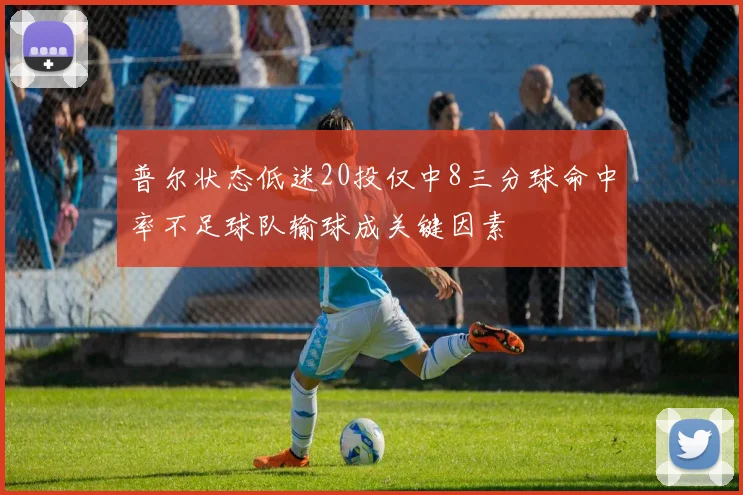 普尔状态低迷20投仅中8三分球命中率不足球队输球成关键因素