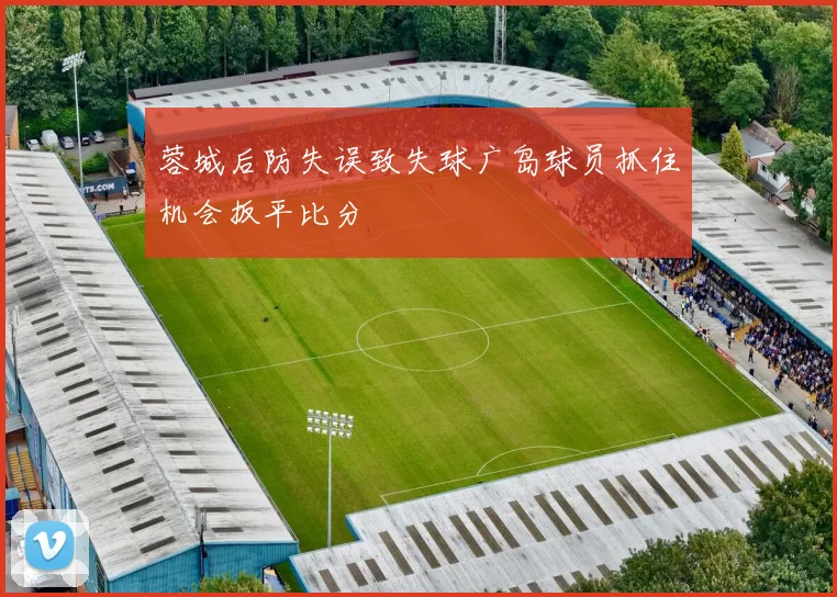 蓉城后防失误致失球广岛球员抓住机会扳平比分