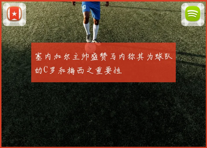 塞内加尔主帅盛赞马内称其为球队的C罗和梅西之重要性