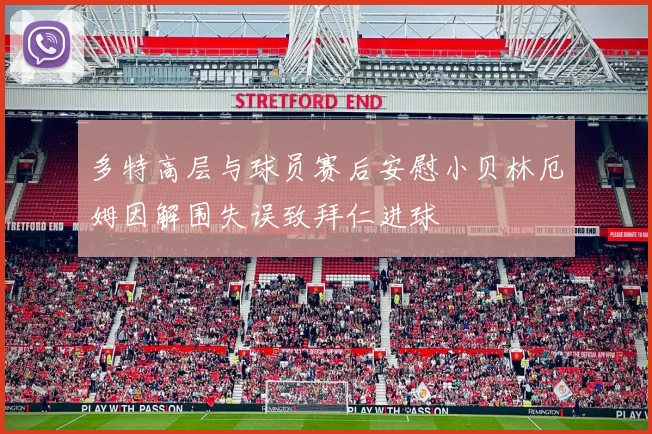 多特高层与球员赛后安慰小贝林厄姆因解围失误致拜仁进球