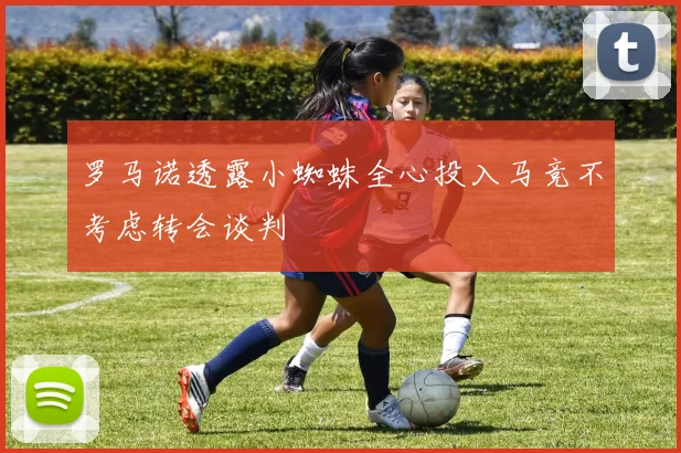 罗马诺透露小蜘蛛全心投入马竞不考虑转会谈判
