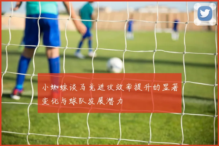 小蜘蛛谈马竞进攻效率提升的显著变化与球队发展潜力