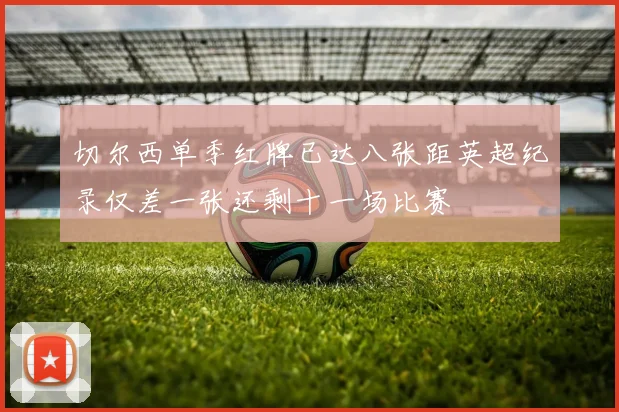 切尔西单季红牌已达八张距英超纪录仅差一张还剩十一场比赛