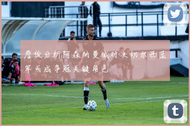 詹俊分析阿森纳曼城对决切尔西蓝军或成争冠关键角色