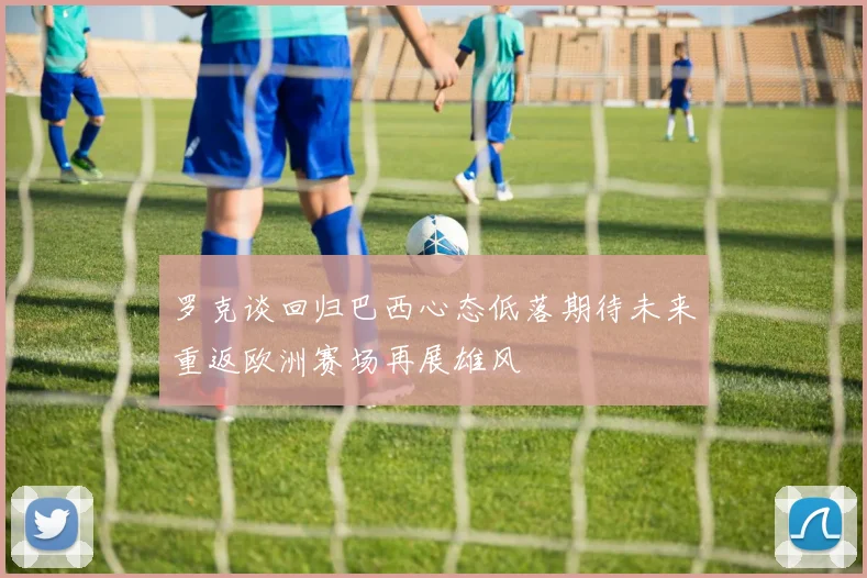 罗克谈回归巴西心态低落期待未来重返欧洲赛场再展雄风