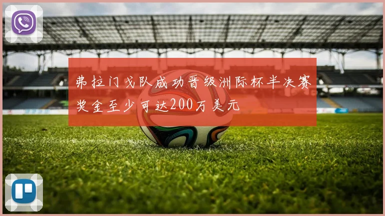 弗拉门戈队成功晋级洲际杯半决赛奖金至少可达200万美元