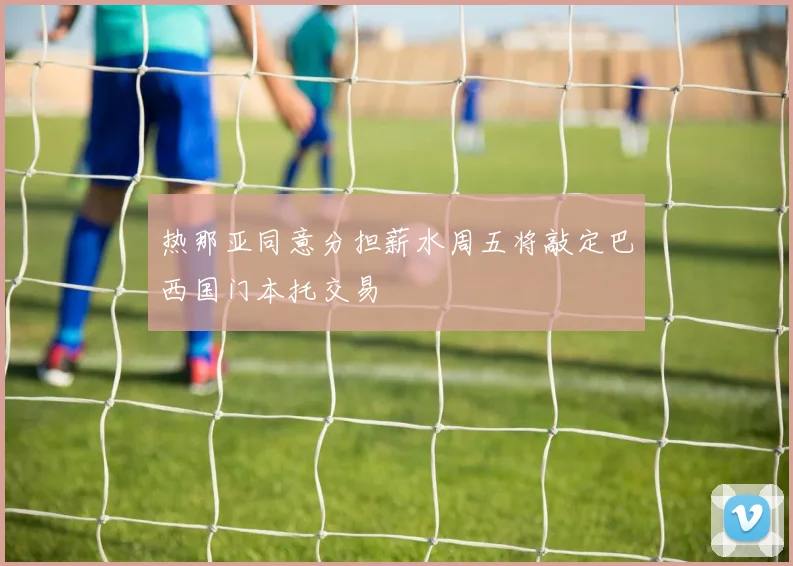 热那亚同意分担薪水周五将敲定巴西国门本托交易