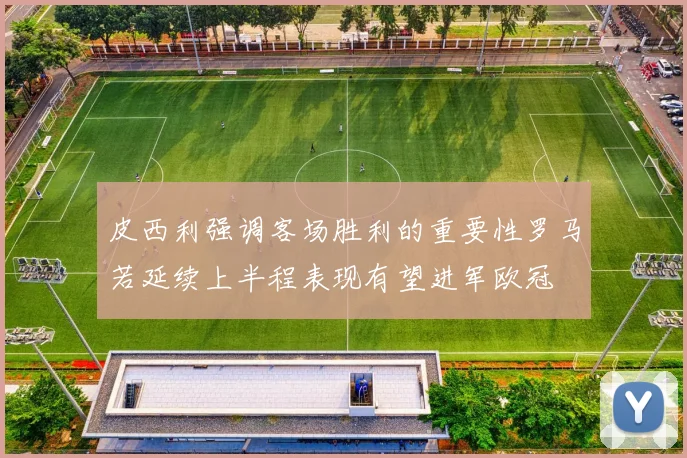 皮西利强调客场胜利的重要性罗马若延续上半程表现有望进军欧冠