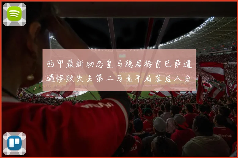 西甲最新动态皇马稳居榜首巴萨遭遇惨败失去第二马竞平局落后八分