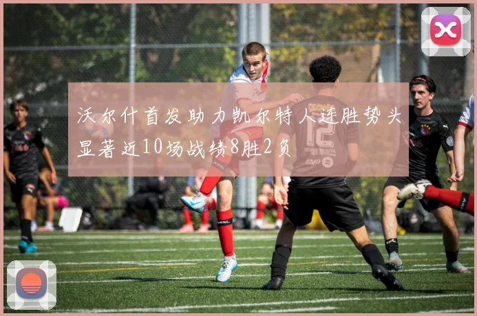 沃尔什首发助力凯尔特人连胜势头显著近10场战绩8胜2负