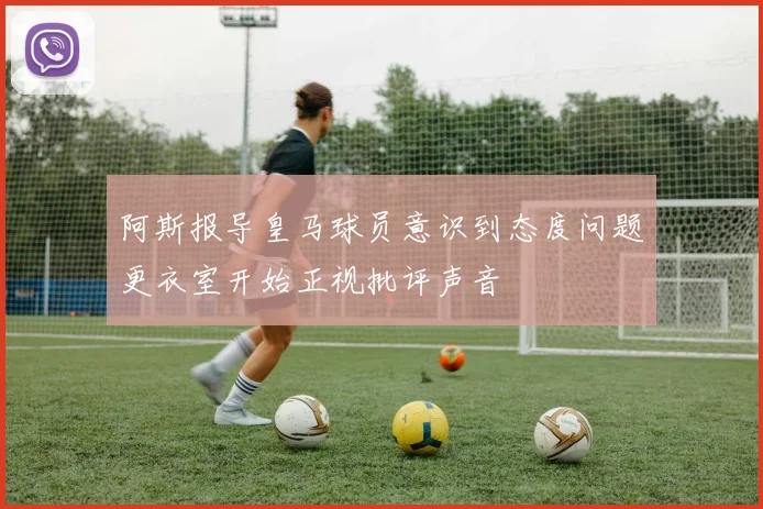 阿斯报导皇马球员意识到态度问题更衣室开始正视批评声音