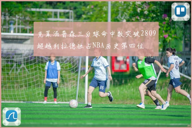 克莱汤普森三分球命中数突破2809超越利拉德独占NBA历史第四位