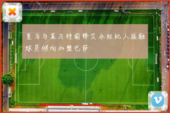 皇马与莱万特前锋艾永经纪人接触球员倾向加盟巴萨