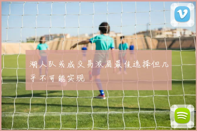 湖人队或成交易浓眉最佳选择但几乎不可能实现