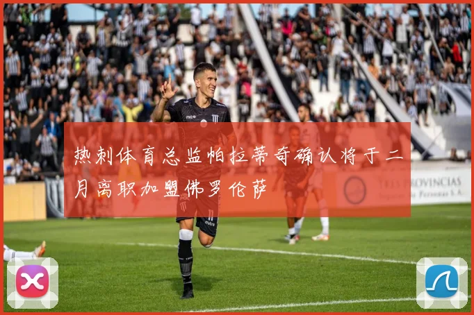 热刺体育总监帕拉蒂奇确认将于二月离职加盟佛罗伦萨