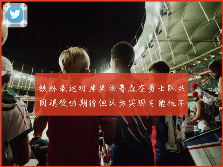 铁林表达对库里汤普森在勇士队共同退役的期待但认为实现可能性不大