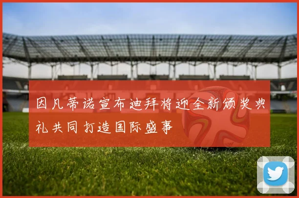 因凡蒂诺宣布迪拜将迎全新颁奖典礼共同打造国际盛事