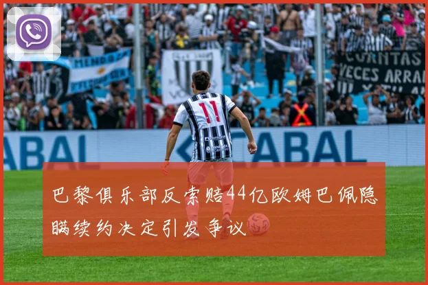 巴黎俱乐部反索赔44亿欧姆巴佩隐瞒续约决定引发争议