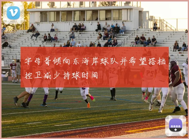 字母哥倾向东海岸球队并希望搭档控卫减少持球时间