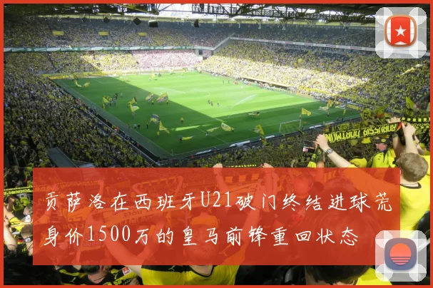 贡萨洛在西班牙U21破门终结进球荒身价1500万的皇马前锋重回状态