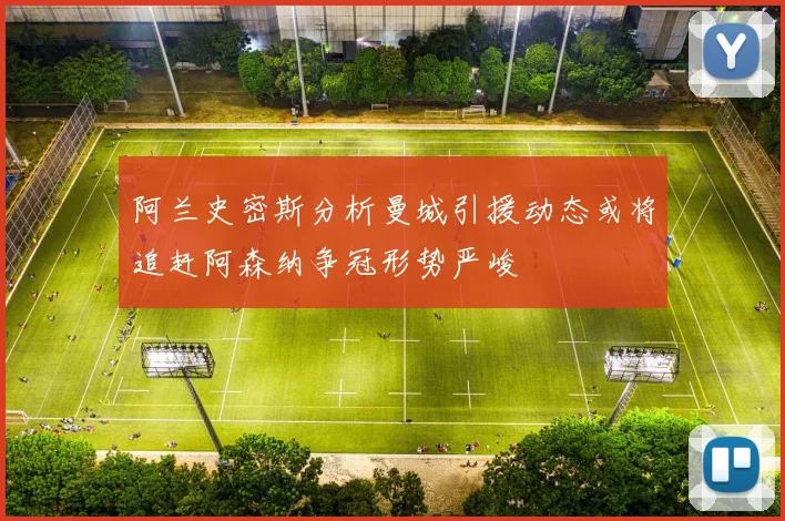阿兰史密斯分析曼城引援动态或将追赶阿森纳争冠形势严峻