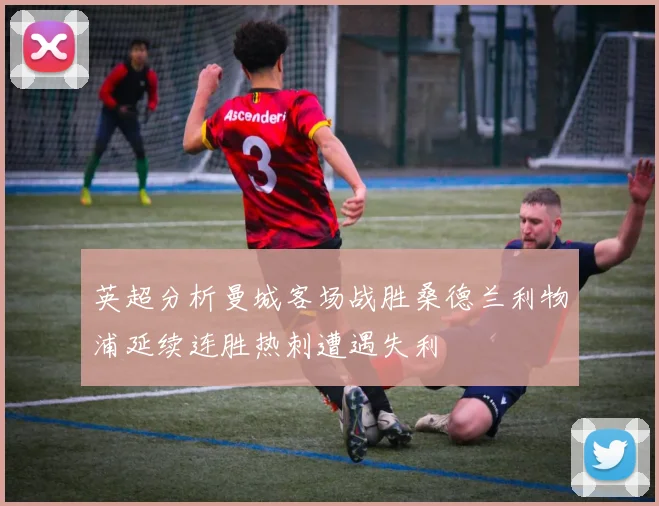 英超分析曼城客场战胜桑德兰利物浦延续连胜热刺遭遇失利