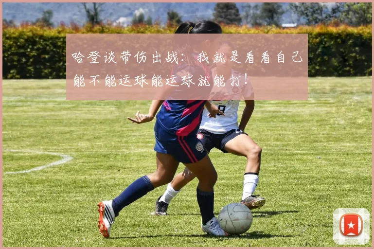 哈登谈带伤出战：我就是看看自己能不能运球能运球就能打！
