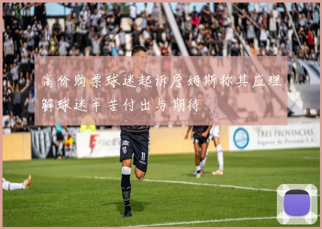 高价购票球迷起诉詹姆斯称其应理解球迷辛苦付出与期待