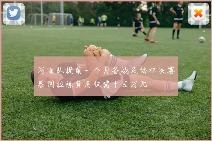 河南队提前一个月备战足协杯决赛泰国拉练费用仅需十五万元
