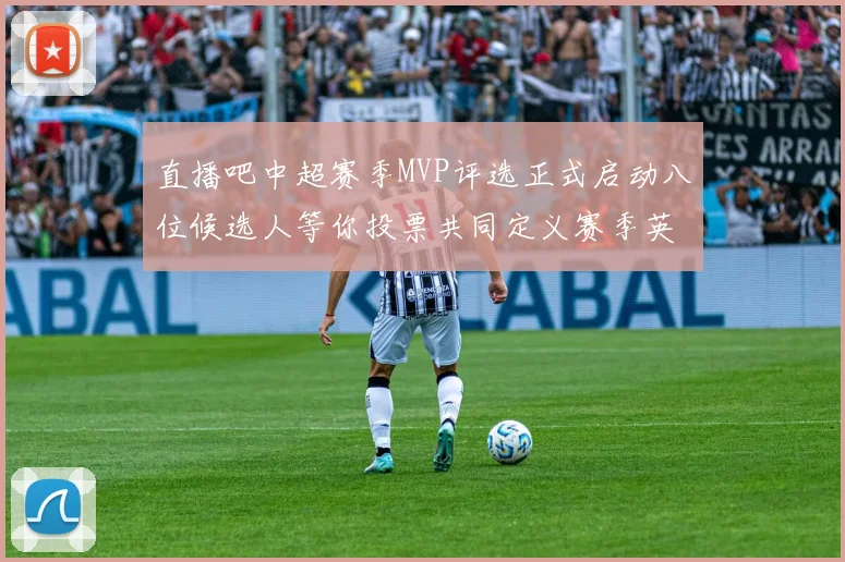 直播吧中超赛季MVP评选正式启动八位候选人等你投票共同定义赛季英雄