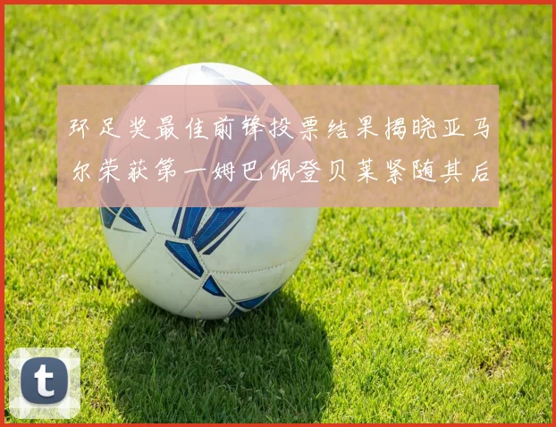环足奖最佳前锋投票结果揭晓亚马尔荣获第一姆巴佩登贝莱紧随其后