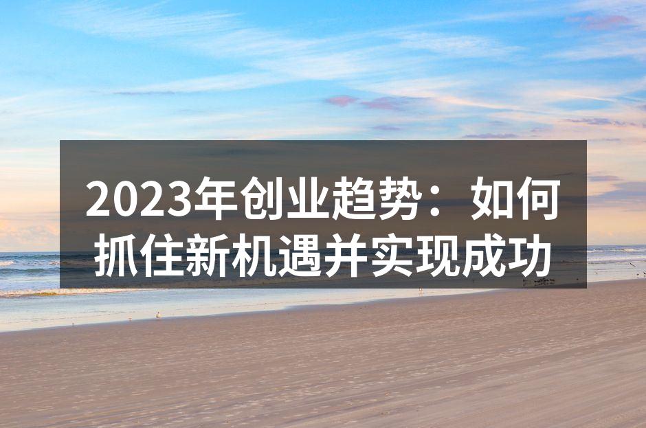 2023年创业趋势：如何抓住新机遇并实现成功