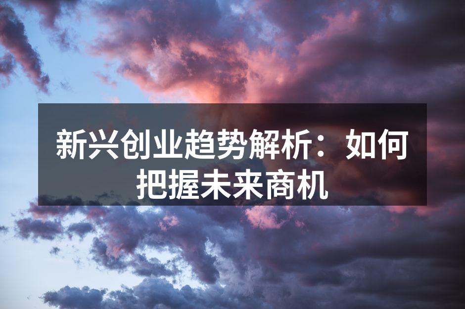 新兴创业趋势解析：如何把握未来商机